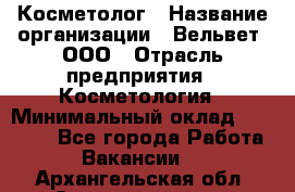 Косметолог › Название организации ­ Вельвет, ООО › Отрасль предприятия ­ Косметология › Минимальный оклад ­ 35 000 - Все города Работа » Вакансии   . Архангельская обл.,Северодвинск г.